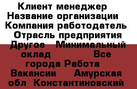 Клиент-менеджер › Название организации ­ Компания-работодатель › Отрасль предприятия ­ Другое › Минимальный оклад ­ 24 000 - Все города Работа » Вакансии   . Амурская обл.,Константиновский р-н